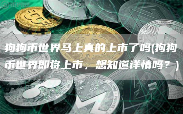 狗狗币世界马上真的上市了吗 - 狗狗币世界即将上市，想知道详情吗？